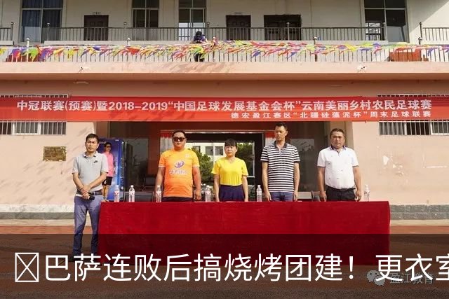 ​巴萨连败后搞烧烤团建！更衣室放话：少犯错就能赢下一切