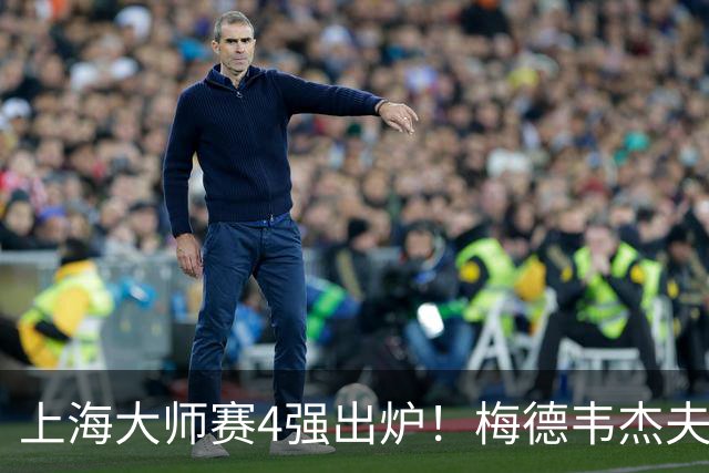 上海大师赛4强出炉！梅德韦杰夫2-1淘汰保罗，决赛是紫薇VS梅总？