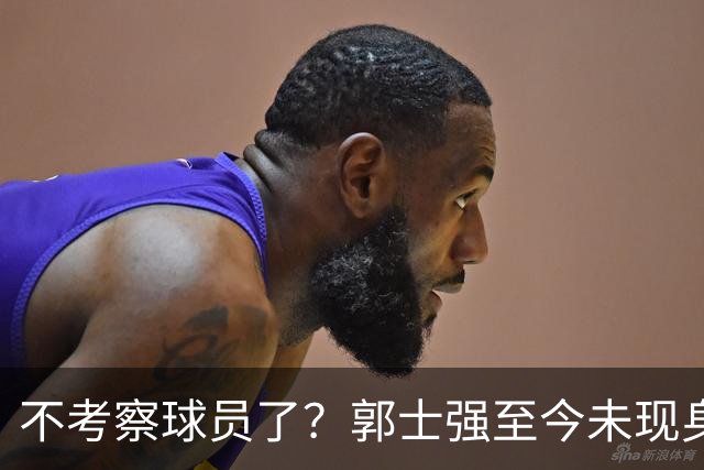 不考察球员了？郭士强至今未现身CBA各大主场