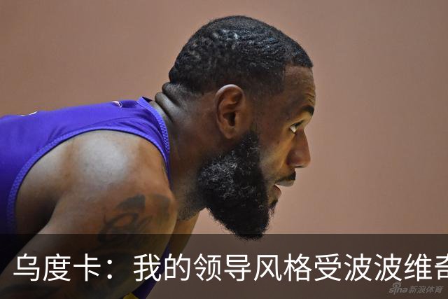 乌度卡：我的领导风格受波波维奇影响很大 但不能单纯模仿或照搬
