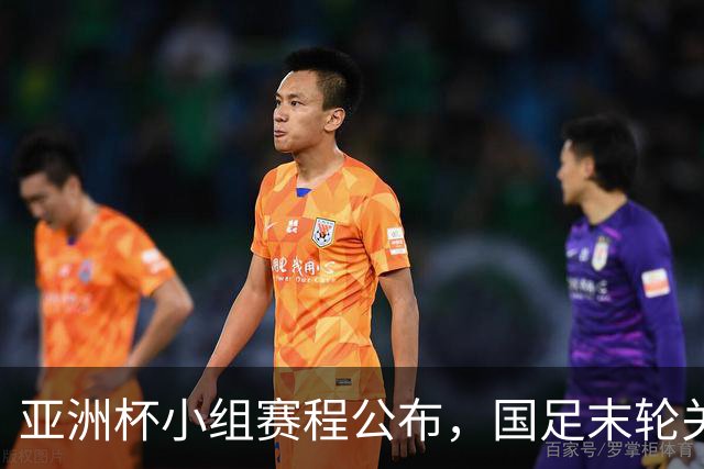 亚洲杯小组赛程公布，国足末轮关键战比对手少休一天且需转场