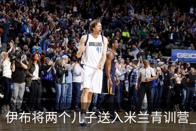 伊布将两个儿子送入米兰青训营 一个U17一个U15