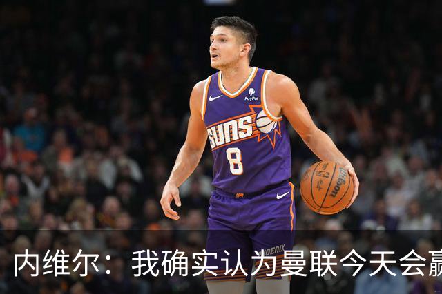 内维尔：我确实认为曼联今天会赢，也许这只是盲目信心