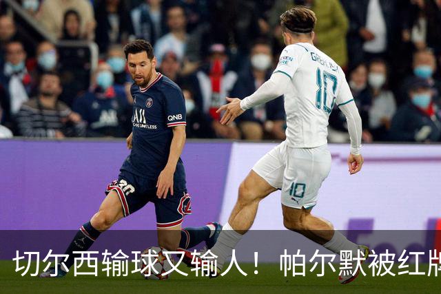切尔西输球又输人！帕尔默被红牌罚下 阿隆索用人遭质疑