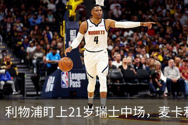 利物浦盯上21岁瑞士中场，麦卡利斯特或冬窗走人
