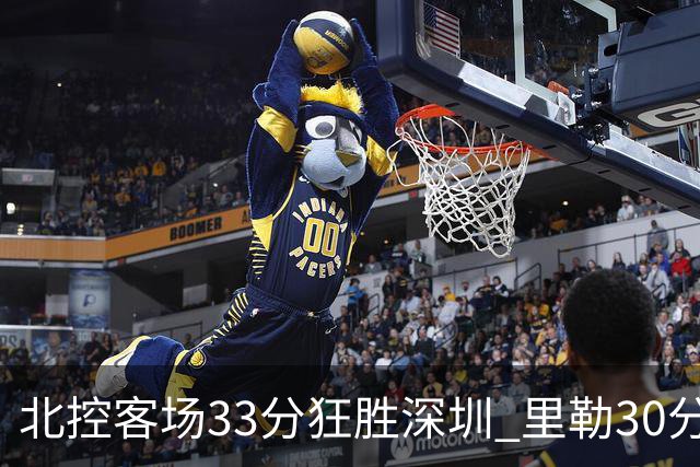 北控客场33分狂胜深圳 里勒30分领衔斩获赛季两连胜