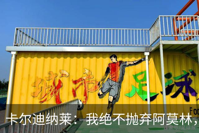 卡尔迪纳莱：我绝不抛弃阿莫林，他的帅位绝对安全