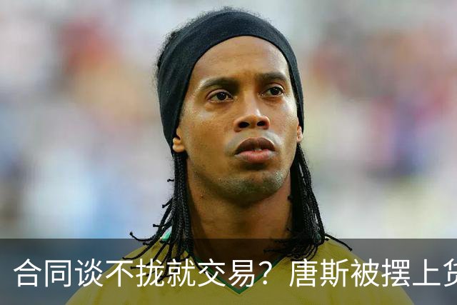 合同谈不拢就交易？唐斯被摆上货架，名记泼冷水