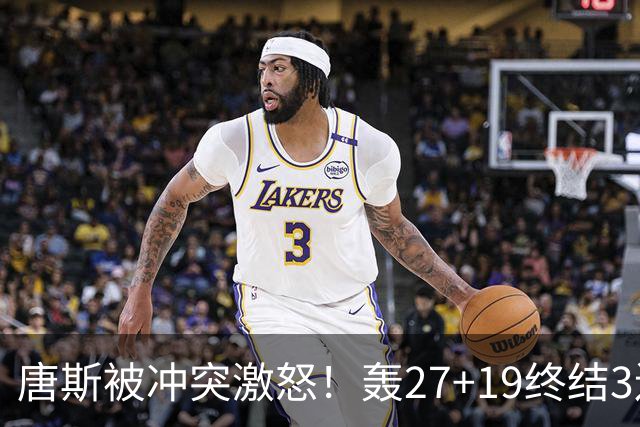唐斯被冲突激怒！轰27+19终结3连败，布伦森16罚，裁判坑苦活塞