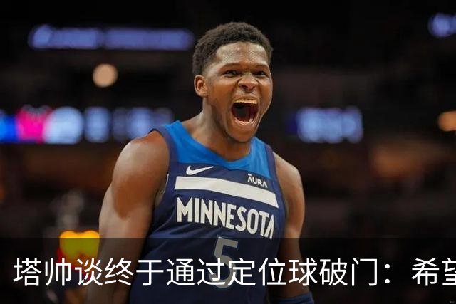 塔帅谈终于通过定位球破门：希望现在大家总算满意了吧