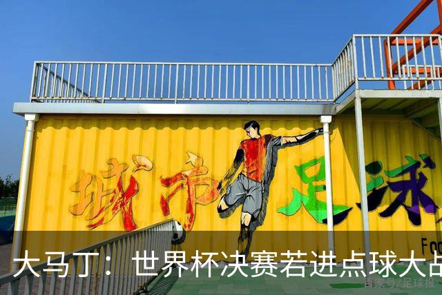 大马丁：世界杯决赛若进点球大战我们必赢；决赛阴谋论很荒谬