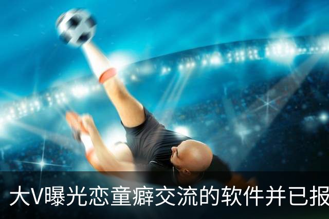 大V曝光恋童癖交流的软件并已报案 网友：为何没人管？！