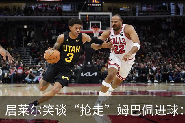 居莱尔笑谈“抢走”姆巴佩进球：我知道他还会再进一个