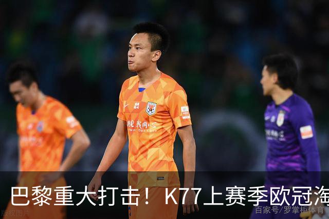 巴黎重大打击！K77上赛季欧冠淘汰赛6球3助+决赛造点，当选最佳