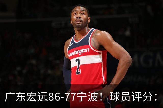 广东宏远86-77宁波！球员评分：3人满分，4人良好，2人不合格