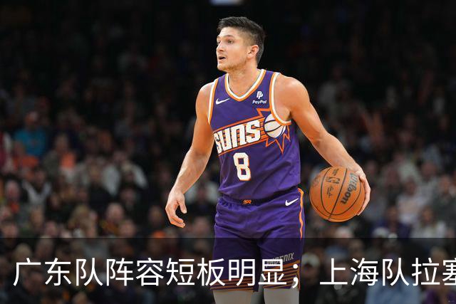 广东队阵容短板明显；上海队拉塞尔验货成功，麦基不堪大用