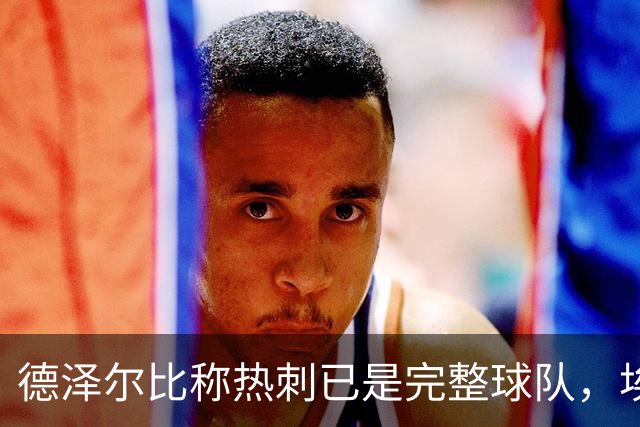 德泽尔比称热刺已是"完整球队"，埃梅里再点石成金