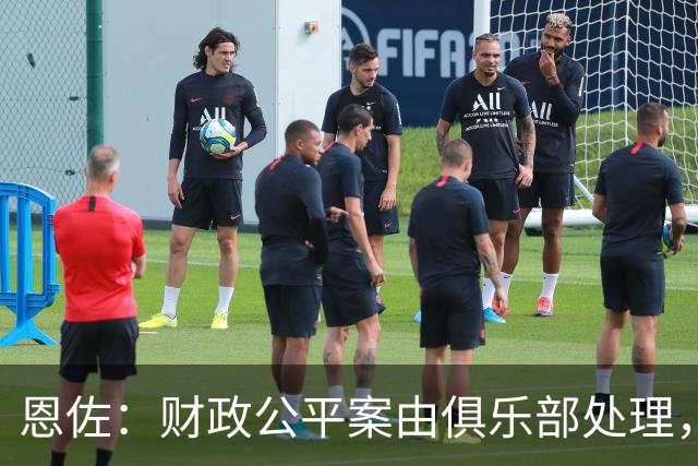 恩佐：财政公平案由俱乐部处理，不影响我们球员备战
