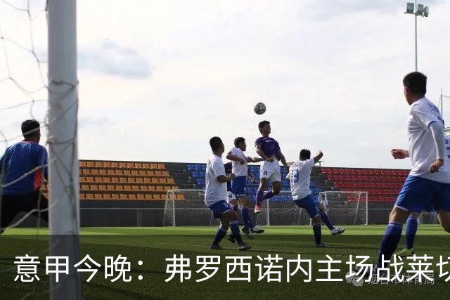 意甲今晚：弗罗西诺内主场战莱切，热乌贝尔斯冲击欧战区