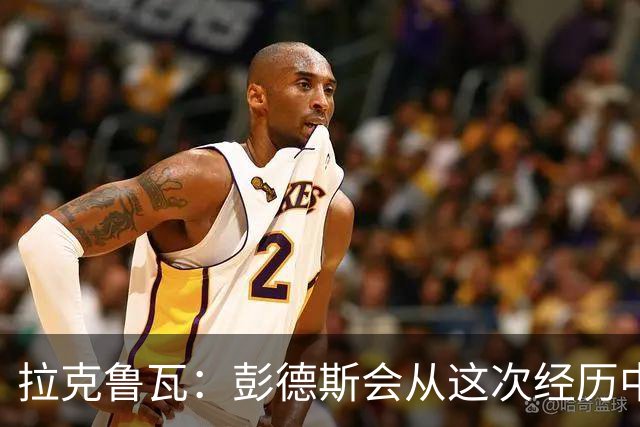 拉克鲁瓦：彭德斯会从这次经历中成长，我们必须帮助他
