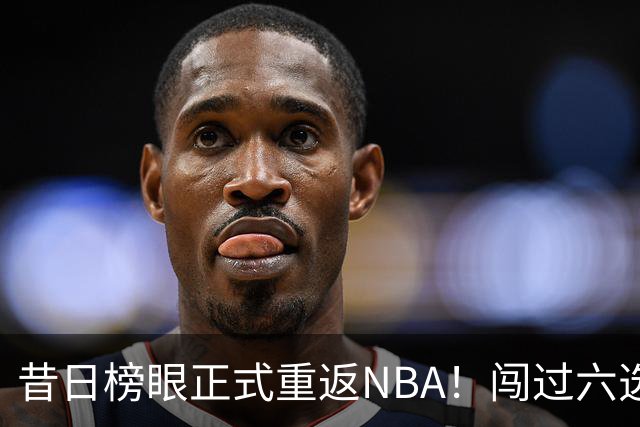 昔日榜眼正式重返NBA！闯过六选一淘汰赛，再度收获正式合同