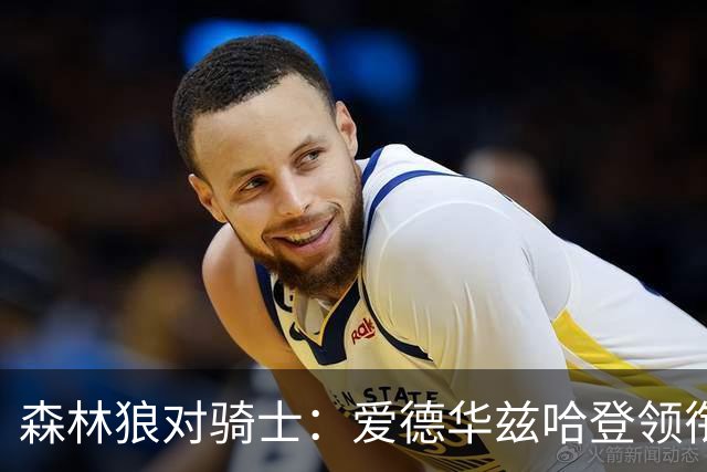 森林狼对骑士：爱德华兹哈登领衔，两队伤情成看点