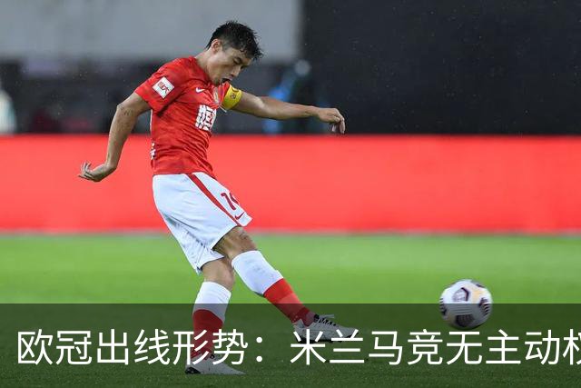 欧冠出线形势：米兰马竞无主动权 巴萨岌岌可危