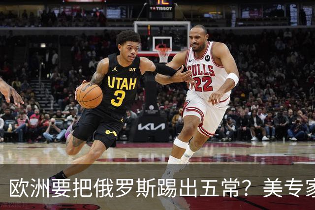 欧洲要把俄罗斯踢出五常？美专家警告，要是成功，中国就是下一个