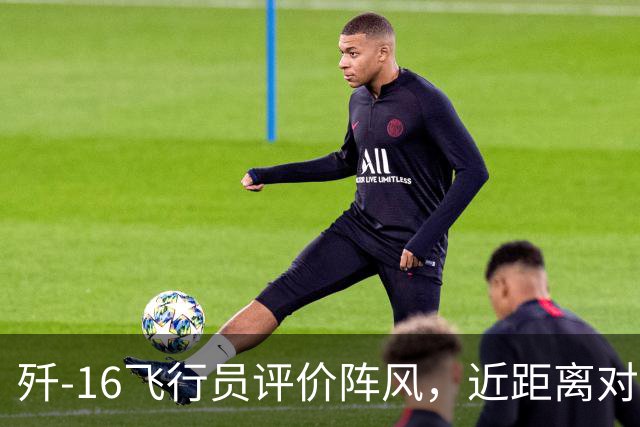 歼-16飞行员评价阵风，近距离对抗确实非常难缠，差点心里没底