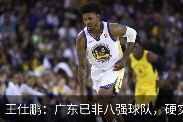王仕鹏：广东已非八强球队，硬实力不强，本土无人能一场拿30分