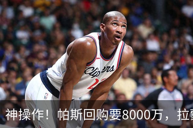 神操作！帕斯回购要8000万，拉蒙仅900万，谁该优先召回？