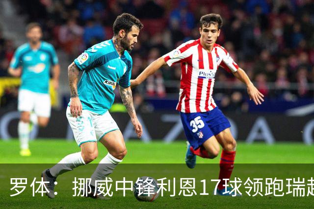 罗体：挪威中锋利恩17球领跑瑞超，门兴、费耶诺德等队关注他