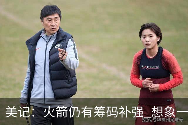 美记：火箭仍有筹码补强 想象一下欧文加盟会怎样