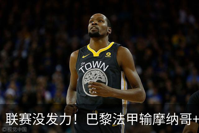 联赛没发力！巴黎法甲输摩纳哥+已平2场，但欧冠连斩曼城巴萨