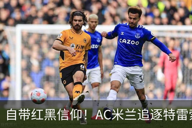 自带红黑信仰！AC米兰追逐特雷索尔迪，国际米兰同样有意