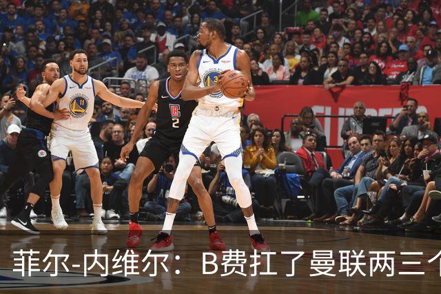 菲尔-内维尔：B费扛了曼联两三个赛季，我觉得他受了委屈