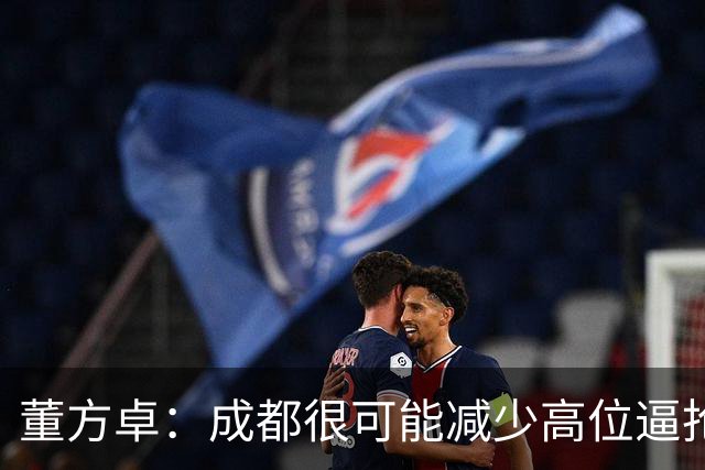 董方卓：成都很可能减少高位逼抢，大连要避免急于进球而暴露空当