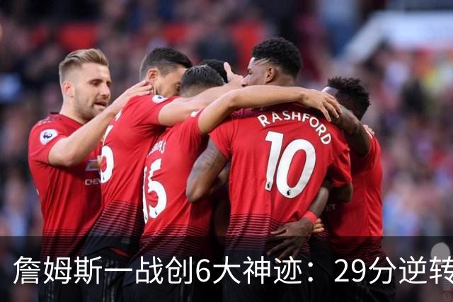 詹姆斯一战创6大神迹：29分逆转创生涯最大逆转纪录+历史首人