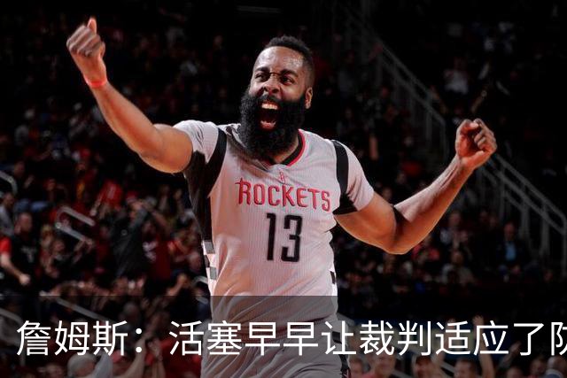 詹姆斯：活塞早早让裁判适应了防守尺度，我们得学会应对