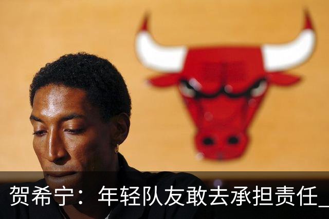 贺希宁：年轻队友敢去承担责任 希望这场胜利可以帮我们卸下包袱