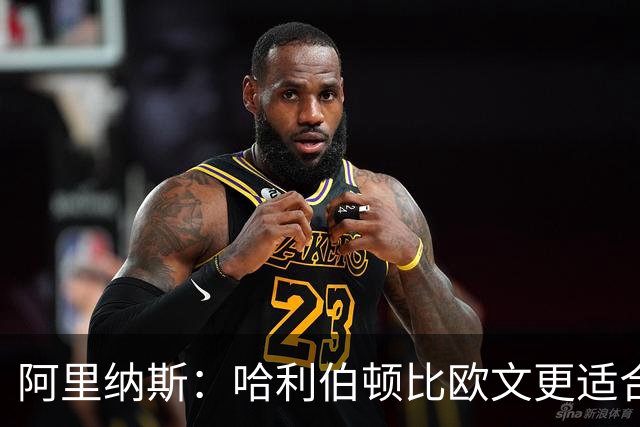 阿里纳斯：哈利伯顿比欧文更适合火箭 他既能盘活全队又能砍分