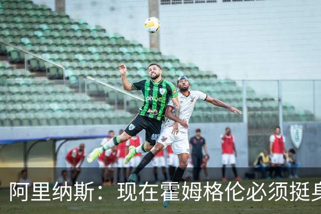 阿里纳斯：现在霍姆格伦必须挺身而出 要更有统治力更专注更凶狠