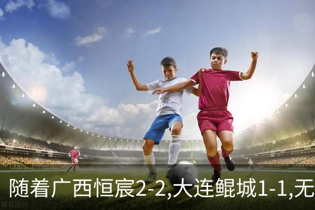 随着广西恒宸2-2,大连鲲城1-1,无锡吴钩0-2,中甲最新积分榜出炉