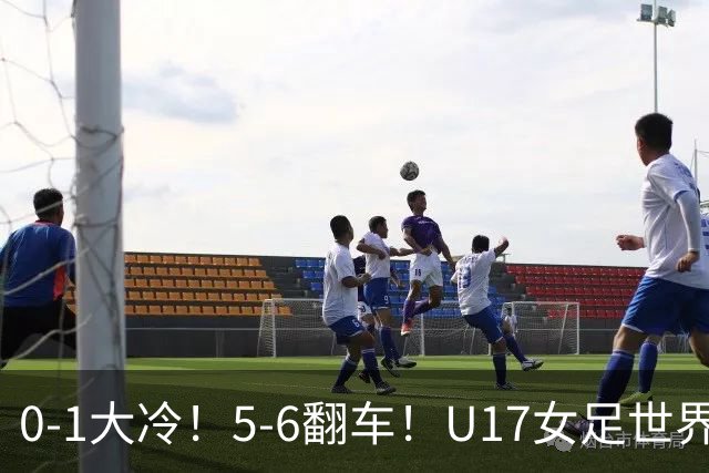 0-1大冷！5-6翻车！U17女足世界杯8强乱了：中国队赢球有望战巴西