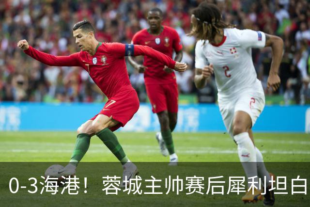 0-3海港！蓉城主帅赛后犀利坦白，刘殿座直言：每个人都得站出来