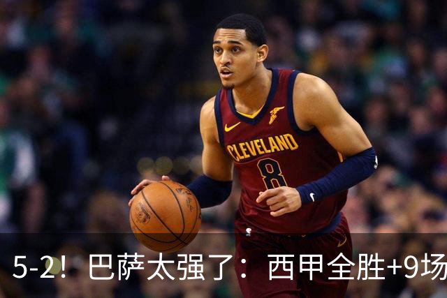 5-2！巴萨太强了：西甲全胜+9场轰39球！强势领跑压力给到穆帅！