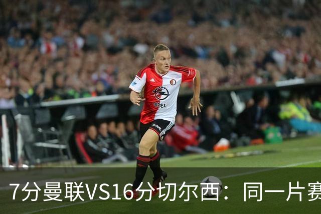 7分曼联VS16分切尔西：同一片赛场，两个平行宇宙的悲喜不相通