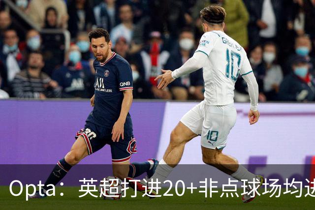 Opta：英超打进20+非点球场均进球榜，哈兰德居首，雅克松第5